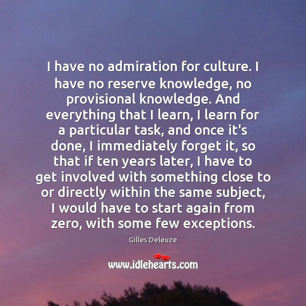 I have no admiration for culture. I have no reserve knowledge, no 