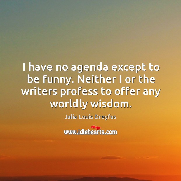 I have no agenda except to be funny. Neither I or the writers profess to offer any worldly wisdom. Julia Louis Dreyfus Picture Quote