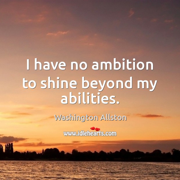 I have no ambition to shine beyond my abilities. Washington Allston Picture Quote