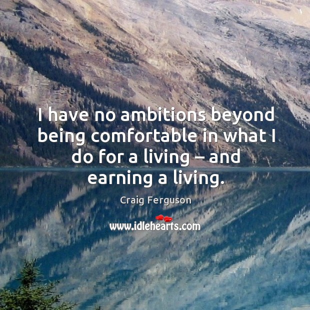I have no ambitions beyond being comfortable in what I do for a living – and earning a living. Craig Ferguson Picture Quote