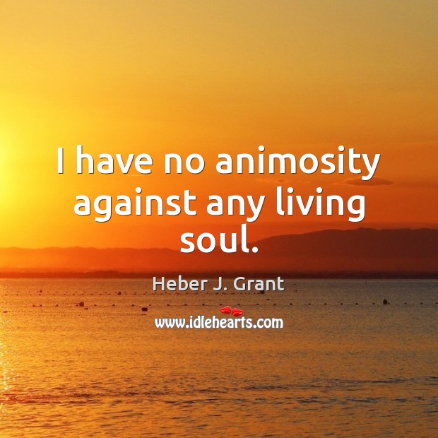 I have no animosity against any living soul. Heber J. Grant Picture Quote