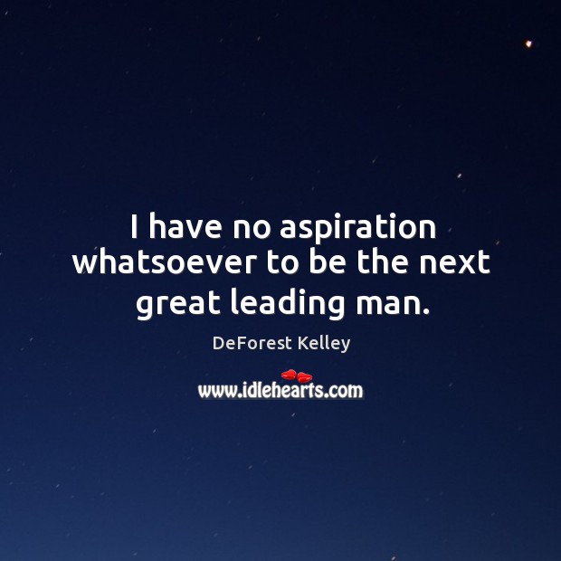 I have no aspiration whatsoever to be the next great leading man. DeForest Kelley Picture Quote