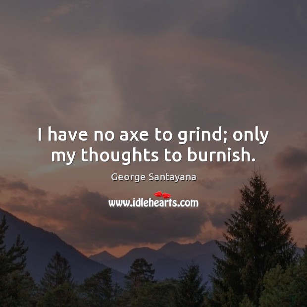 I have no axe to grind; only my thoughts to burnish. George Santayana Picture Quote