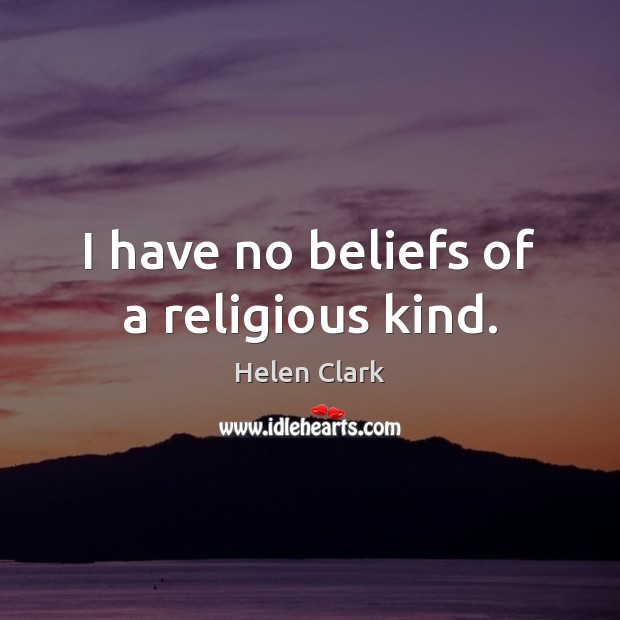 I have no beliefs of a religious kind. Helen Clark Picture Quote