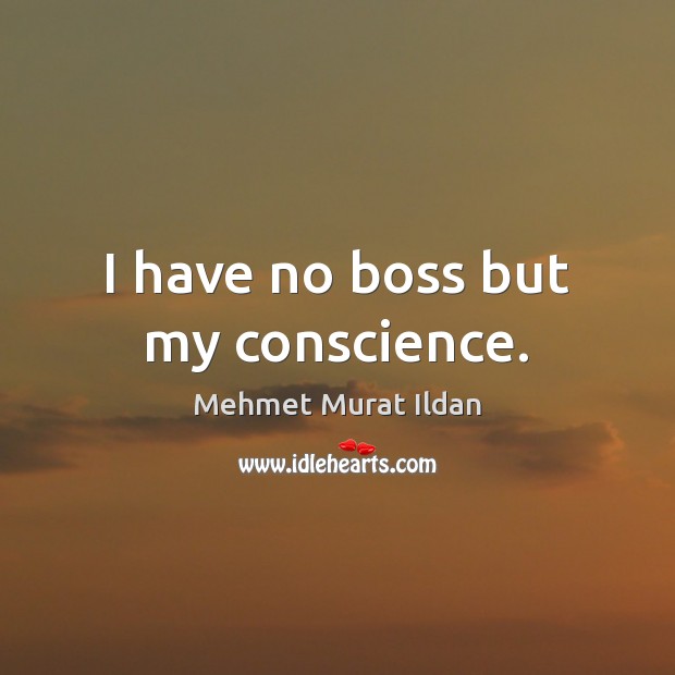 I have no boss but my conscience. Mehmet Murat Ildan Picture Quote