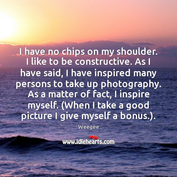 I have no chips on my shoulder. I like to be constructive. Weegee Picture Quote