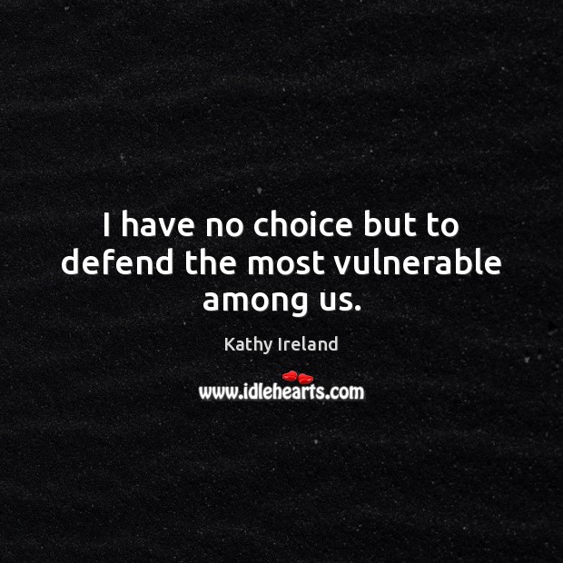 I have no choice but to defend the most vulnerable among us. Kathy Ireland Picture Quote