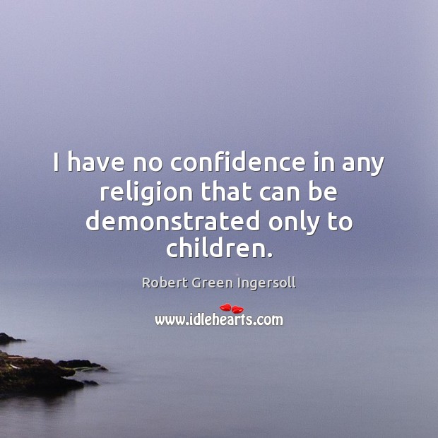 I have no confidence in any religion that can be demonstrated only to children. Robert Green Ingersoll Picture Quote