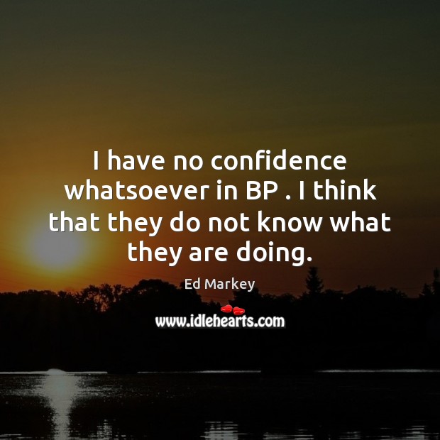 I have no confidence whatsoever in BP . I think that they do not know what they are doing. Ed Markey Picture Quote
