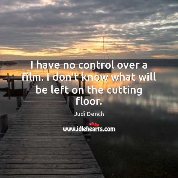 I have no control over a film. I don’t know what will be left on the cutting floor. Judi Dench Picture Quote