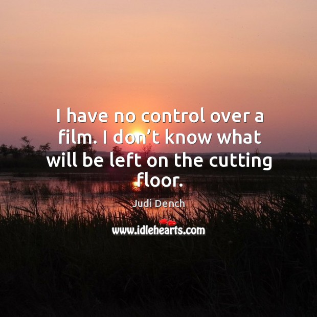 I have no control over a film. I don’t know what will be left on the cutting floor. Judi Dench Picture Quote