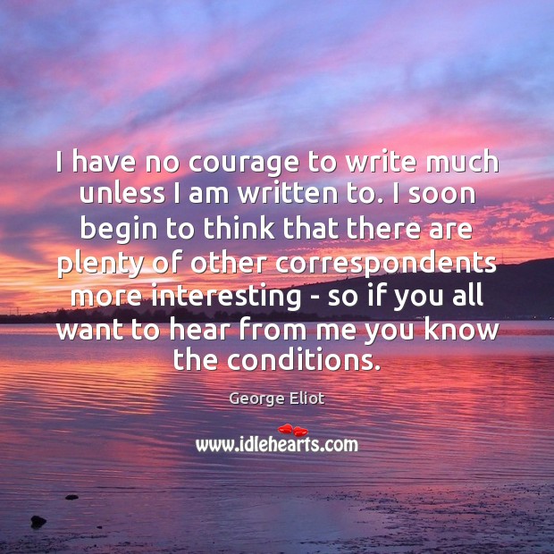 I have no courage to write much unless I am written to. George Eliot Picture Quote