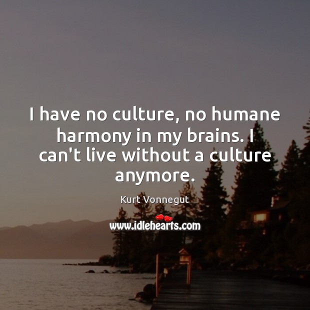 I have no culture, no humane harmony in my brains. I can’t live without a culture anymore. Kurt Vonnegut Picture Quote