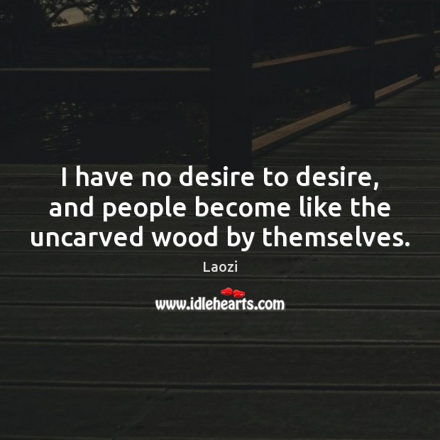 I have no desire to desire, and people become like the uncarved wood by themselves. Laozi Picture Quote