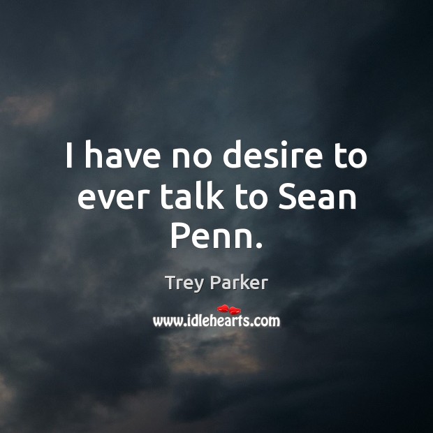 I have no desire to ever talk to Sean Penn. Trey Parker Picture Quote