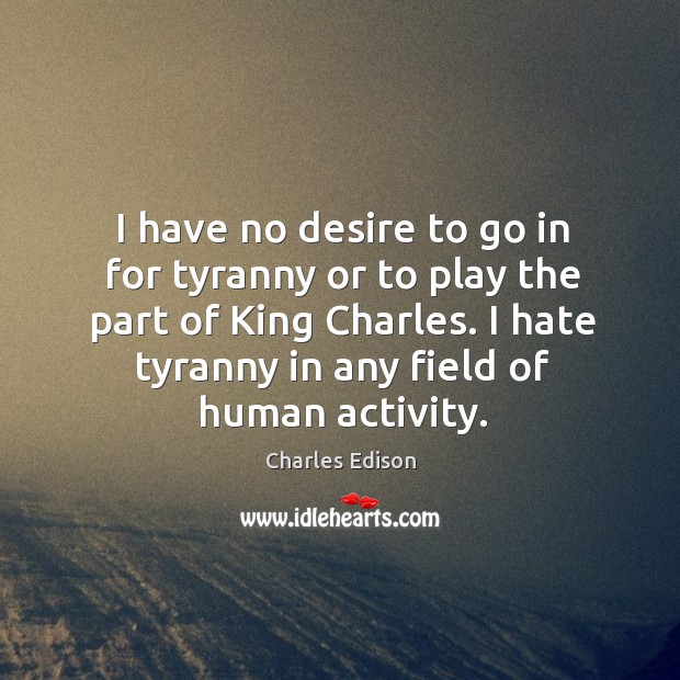 I have no desire to go in for tyranny or to play the part of king charles. Charles Edison Picture Quote