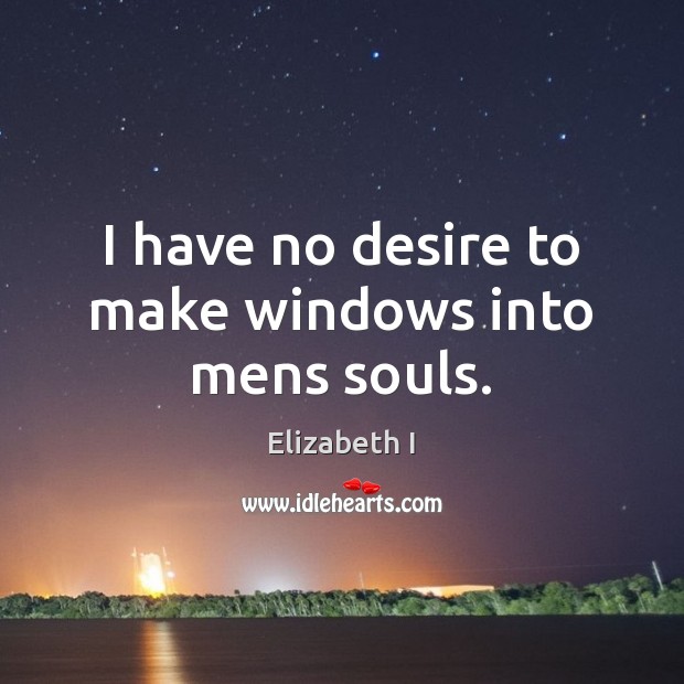 I have no desire to make windows into mens souls. Elizabeth I Picture Quote