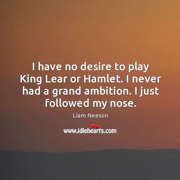 I have no desire to play king lear or hamlet. I never had a grand ambition. I just followed my nose. Liam Neeson Picture Quote