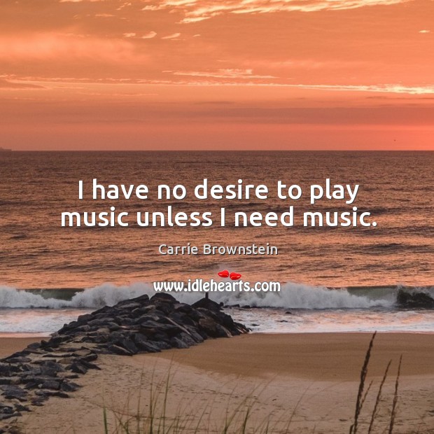 I have no desire to play music unless I need music. Carrie Brownstein Picture Quote