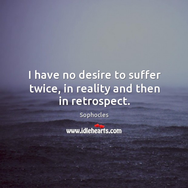 I have no desire to suffer twice, in reality and then in retrospect. Image