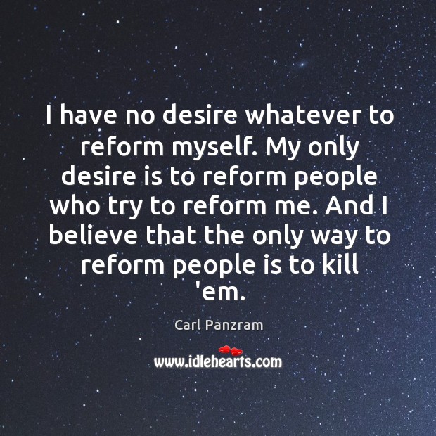 I have no desire whatever to reform myself. My only desire is Carl Panzram Picture Quote