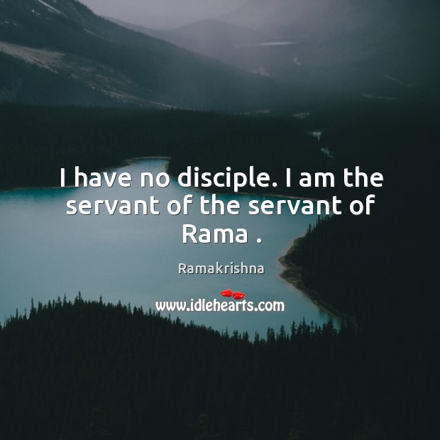 I have no disciple. I am the servant of the servant of Rama . Ramakrishna Picture Quote