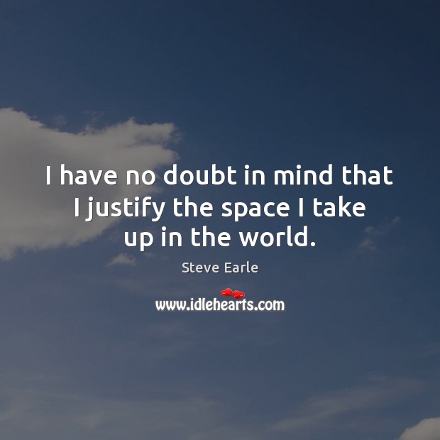 I have no doubt in mind that I justify the space I take up in the world. Steve Earle Picture Quote