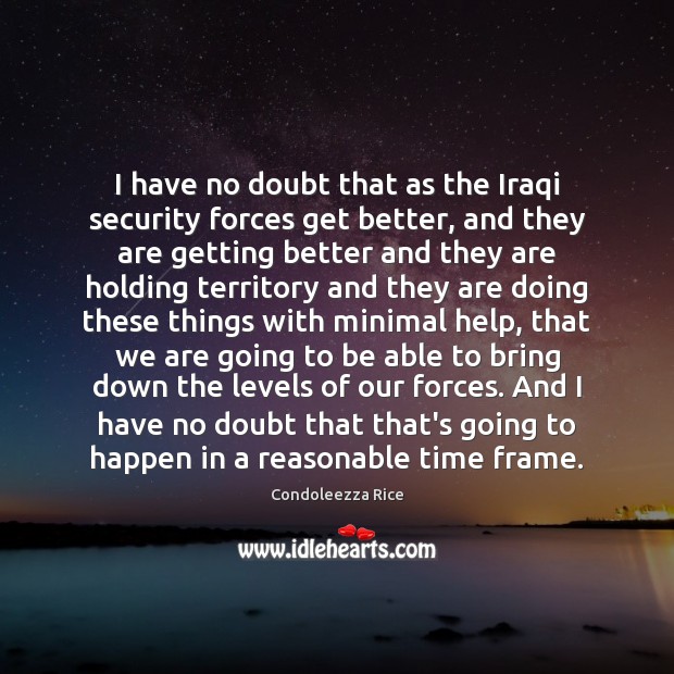 I have no doubt that as the Iraqi security forces get better, Condoleezza Rice Picture Quote