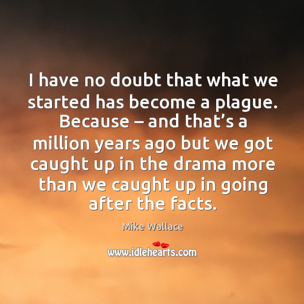 I have no doubt that what we started has become a plague. Mike Wallace Picture Quote