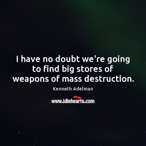 I have no doubt we’re going to find big stores of weapons of mass destruction. Kenneth Adelman Picture Quote