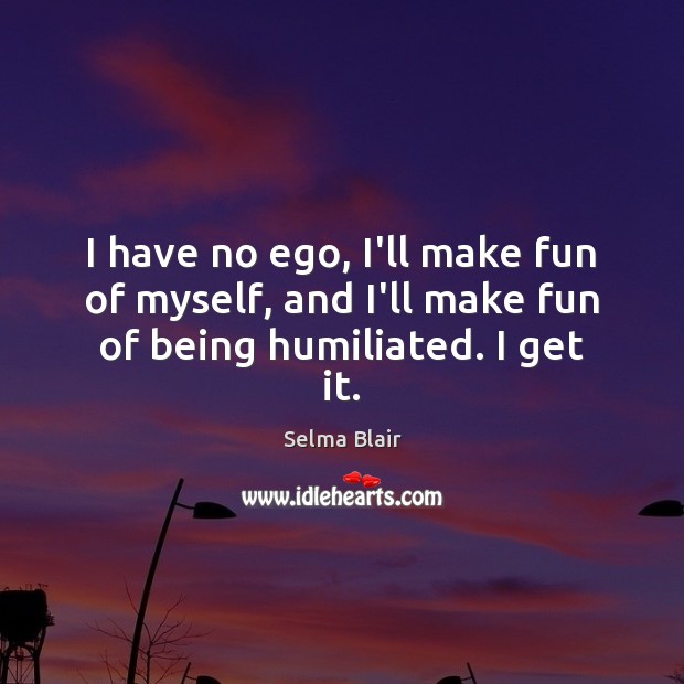 I have no ego, I’ll make fun of myself, and I’ll make fun of being humiliated. I get it. Selma Blair Picture Quote
