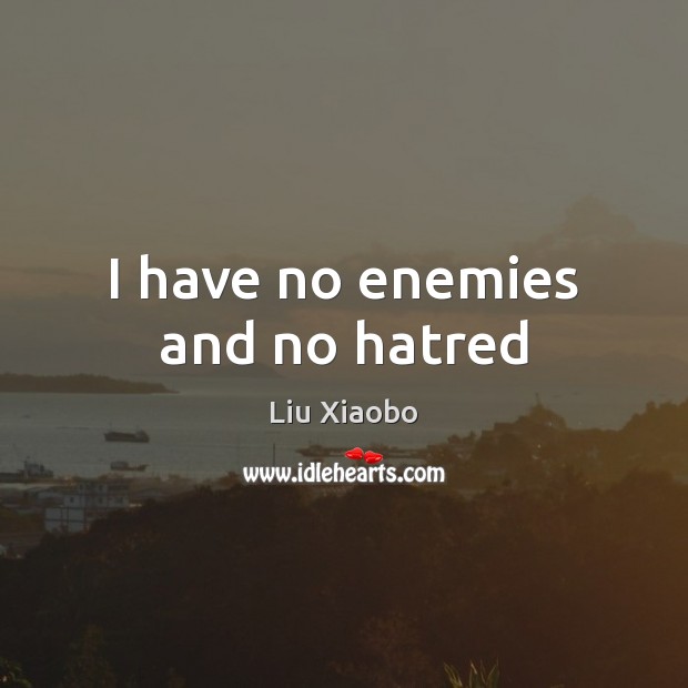 I have no enemies and no hatred Liu Xiaobo Picture Quote