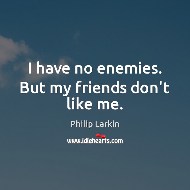 I have no enemies. But my friends don’t like me. Philip Larkin Picture Quote
