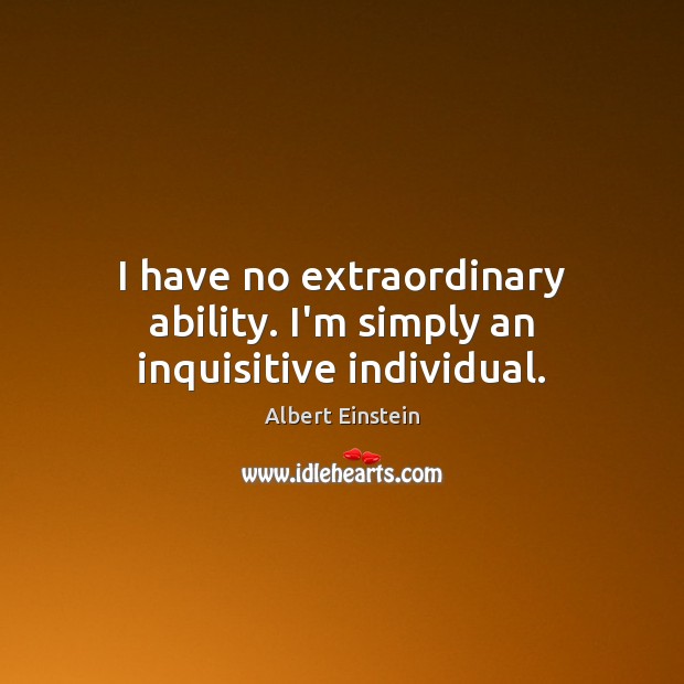 I have no extraordinary ability. I’m simply an inquisitive individual. Image
