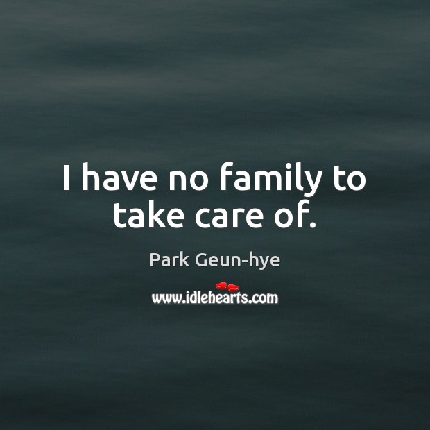 I have no family to take care of. Park Geun-hye Picture Quote