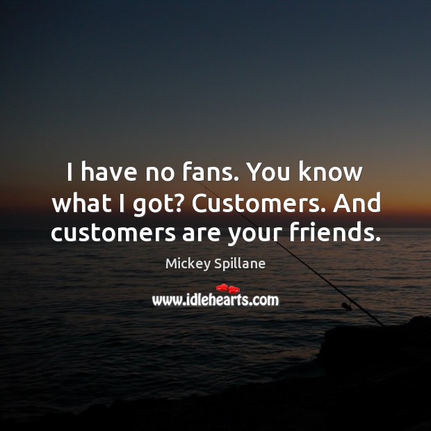 I have no fans. You know what I got? Customers. And customers are your friends. Mickey Spillane Picture Quote