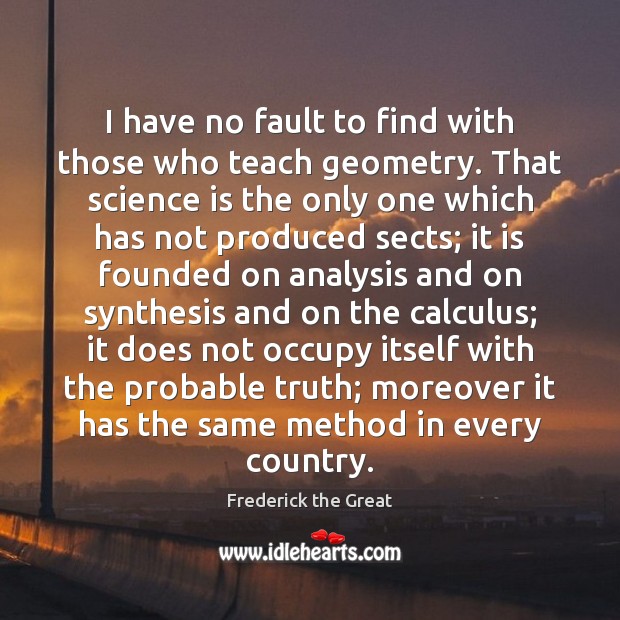 I have no fault to find with those who teach geometry. That Science Quotes Image