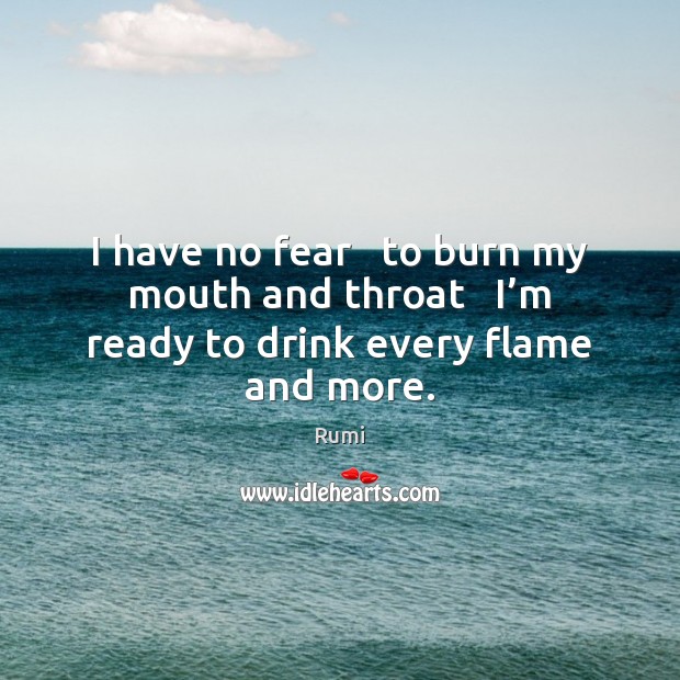 I have no fear   to burn my mouth and throat   I’m ready to drink every flame and more. Rumi Picture Quote