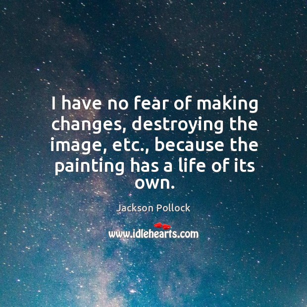 I have no fear of making changes, destroying the image, etc., because the painting has a life of its own. Jackson Pollock Picture Quote