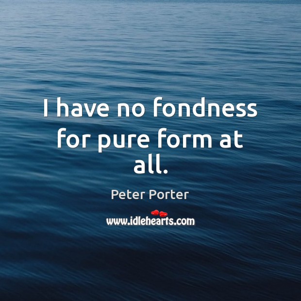 I have no fondness for pure form at all. Peter Porter Picture Quote