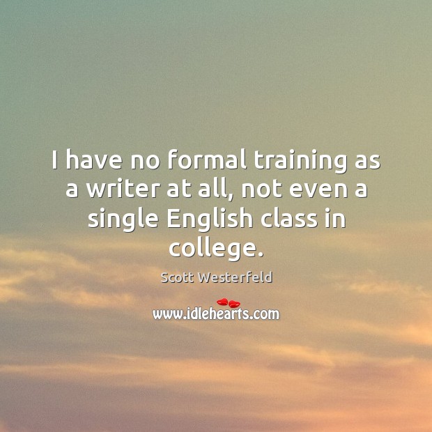 I have no formal training as a writer at all, not even a single English class in college. Scott Westerfeld Picture Quote