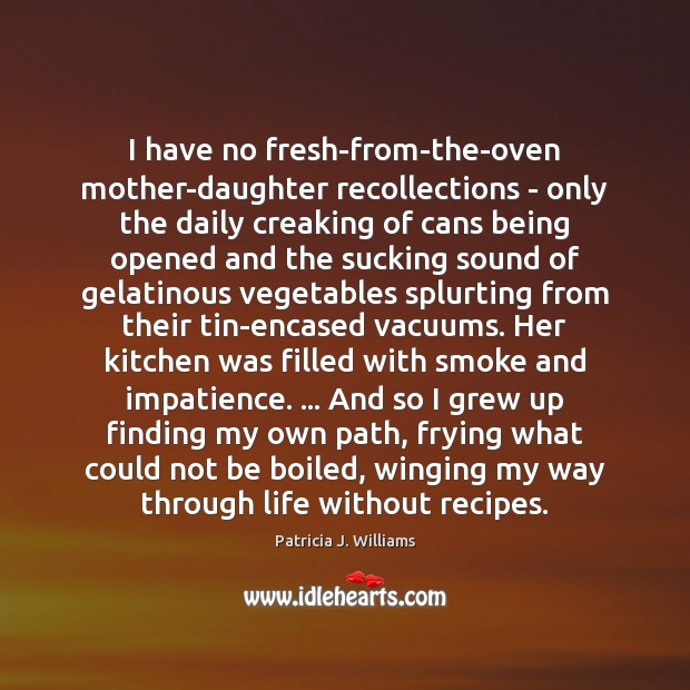I have no fresh-from-the-oven mother-daughter recollections – only the daily creaking of 