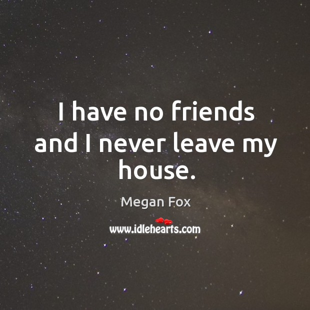 I have no friends and I never leave my house. Megan Fox Picture Quote