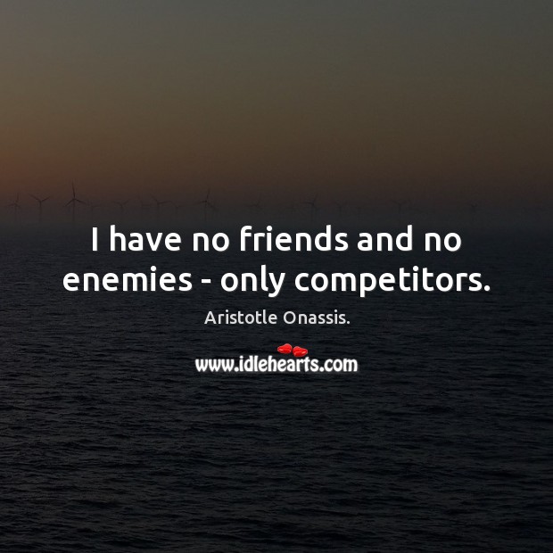 I have no friends and no enemies – only competitors. Image