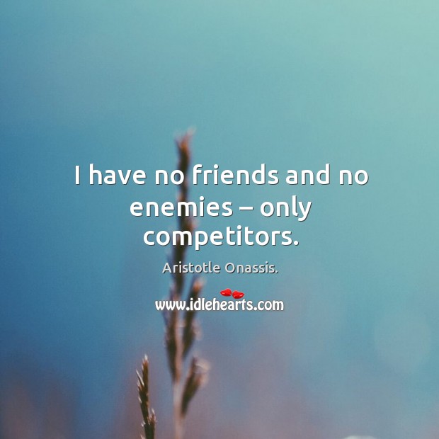 I have no friends and no enemies – only competitors. Aristotle Onassis. Picture Quote