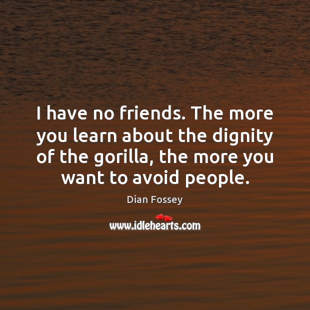I have no friends. The more you learn about the dignity of Dian Fossey Picture Quote