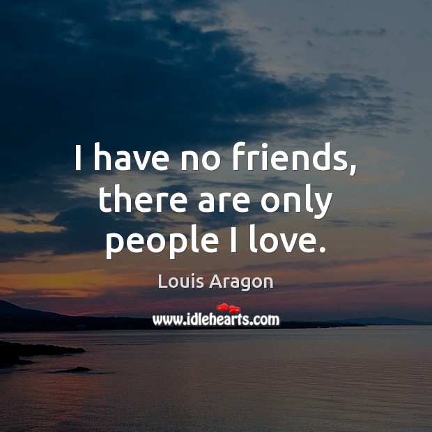 I have no friends, there are only people I love. Louis Aragon Picture Quote