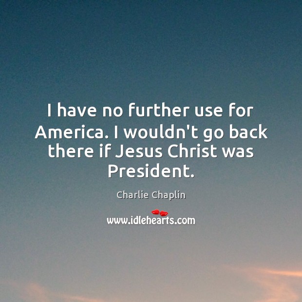 I have no further use for America. I wouldn’t go back there if Jesus Christ was President. Image