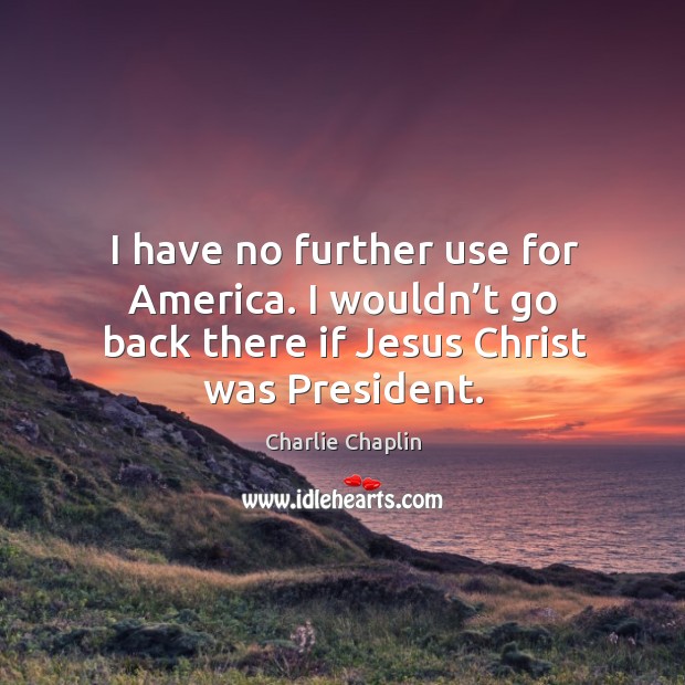 I have no further use for america. I wouldn’t go back there if jesus christ was president. Image