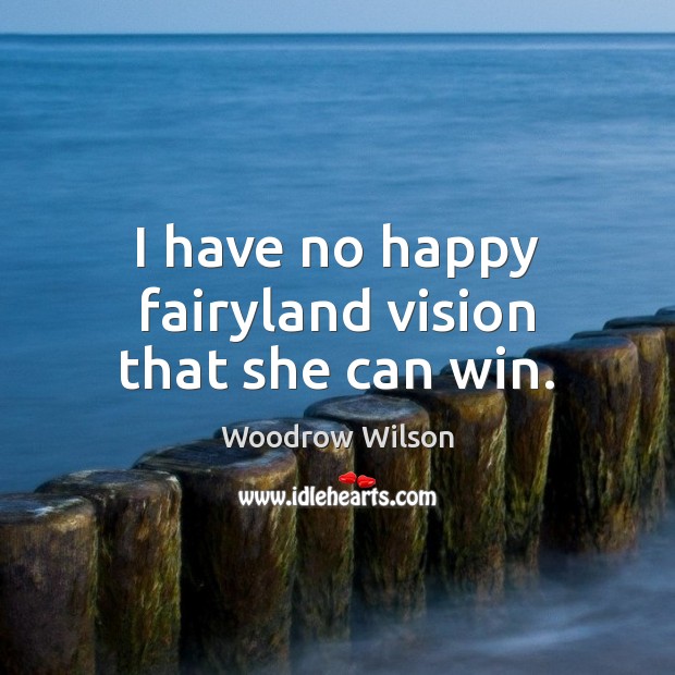 I have no happy fairyland vision that she can win. Woodrow Wilson Picture Quote